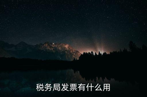 稅務(wù)局發(fā)票能干什么用，稅務(wù)局發(fā)票有什么用