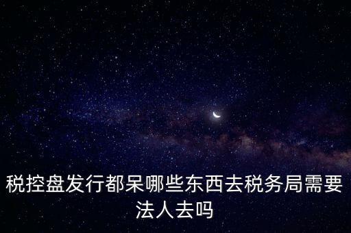 發(fā)行稅控盤(pán)需要什么資料，去稅務(wù)局辦理稅控盤(pán)需要什么資料流程怎么走呢