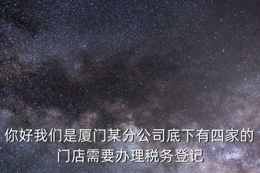 你好我們是廈門(mén)某分公司底下有四家的門(mén)店需要辦理稅務(wù)登記