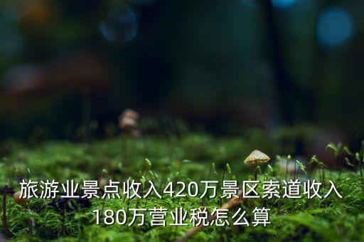 旅游業(yè)景點(diǎn)收入420萬景區(qū)索道收入180萬營業(yè)稅怎么算