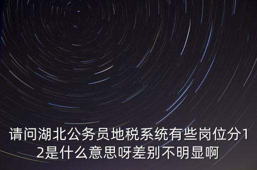 請(qǐng)問(wèn)湖北公務(wù)員地稅系統(tǒng)有些崗位分12是什么意思呀差別不明顯啊