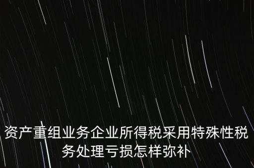 什么是稅務特殊處理方法，資產重組業(yè)務企業(yè)所得稅采用特殊性稅務處理虧損怎樣彌補