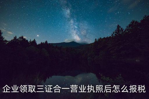 企業(yè)領(lǐng)取三證合一營(yíng)業(yè)執(zhí)照后怎么報(bào)稅