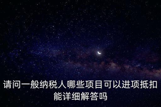 請問一般納稅人哪些項目可以進(jìn)項抵扣能詳細(xì)解答嗎