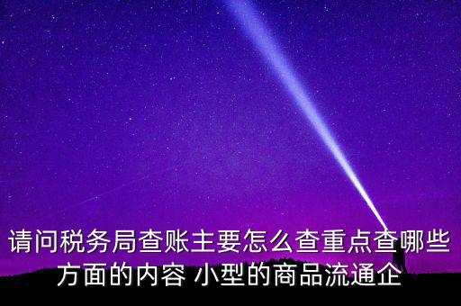 請問稅務(wù)局查賬主要怎么查重點查哪些方面的內(nèi)容 小型的商品流通企