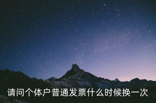 請問個體戶普通發(fā)票什么時候換一次