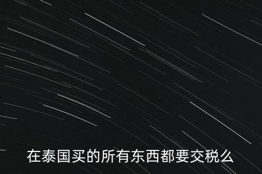 泰國(guó)什么東西需要繳稅，在泰國(guó)買的所有東西都要交稅么