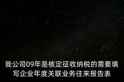 我公司09年是核定征收納稅的需要填寫企業(yè)年度關(guān)聯(lián)業(yè)務(wù)往來報(bào)告表