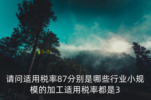 請(qǐng)問適用稅率87分別是哪些行業(yè)小規(guī)模的加工適用稅率都是3