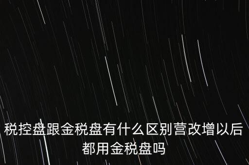 稅控盤跟金稅盤有什么區(qū)別營(yíng)改增以后都用金稅盤嗎