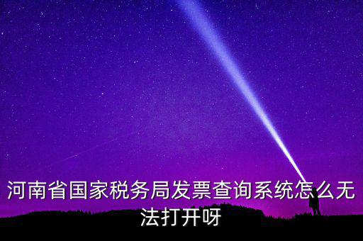 河南省國家稅務局發(fā)票查詢系統(tǒng)怎么無法打開呀