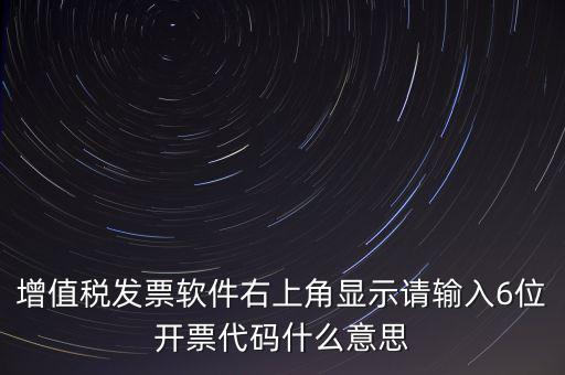 增值稅發(fā)票軟件右上角顯示請輸入6位開票代碼什么意思