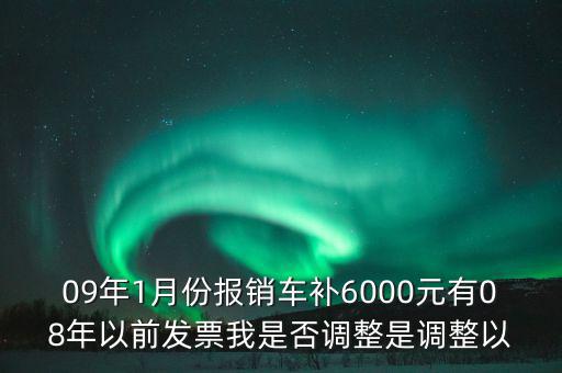 09年1月份報(bào)銷車補(bǔ)6000元有08年以前發(fā)票我是否調(diào)整是調(diào)整以