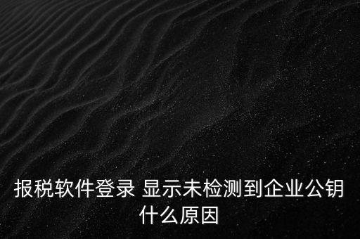 報(bào)稅軟件登錄 顯示未檢測(cè)到企業(yè)公鑰什么原因