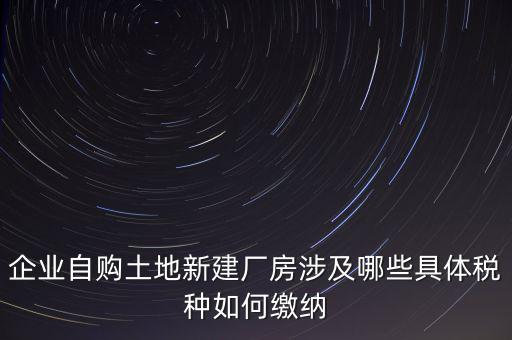 企業(yè)自購土地新建廠房涉及哪些具體稅種如何繳納