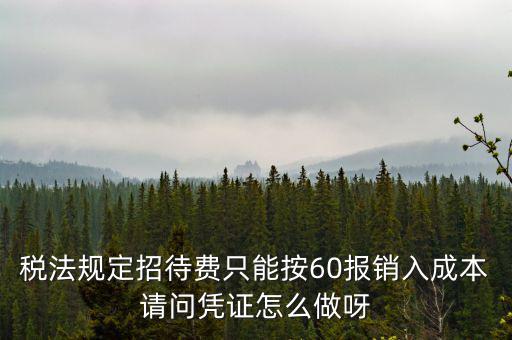 業(yè)務招待費為什么只能扣除60，稅法規(guī)定招待費只能按60報銷入成本請問憑證怎么做呀