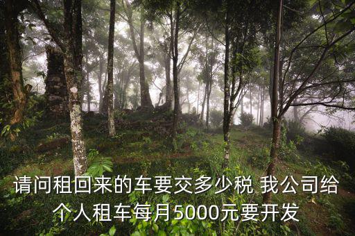 請問租回來的車要交多少稅 我公司給個人租車每月5000元要開發(fā)