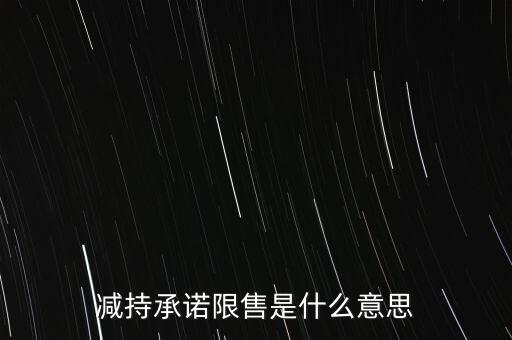 什么叫限售股減持，減持承諾限售是什么意思