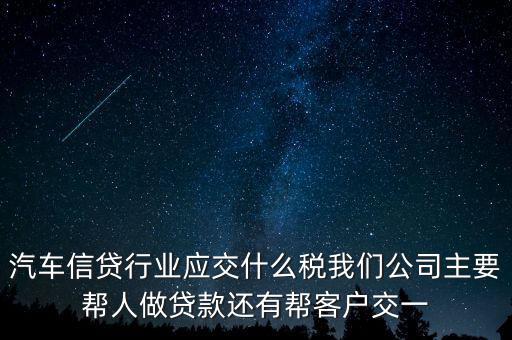 汽車信貸行業(yè)應交什么稅我們公司主要幫人做貸款還有幫客戶交一