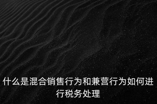 什么是混合銷售，什么是混合銷售行為和兼營行為如何進行稅務(wù)處理