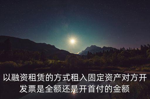 營改增試點是什么，以融資租賃的方式租入固定資產(chǎn)對方開發(fā)票是全額還是開首付的金額