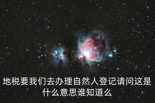 什么時候要自然人登記，地稅要我們去辦理自然人登記請問這是什么意思誰知道么