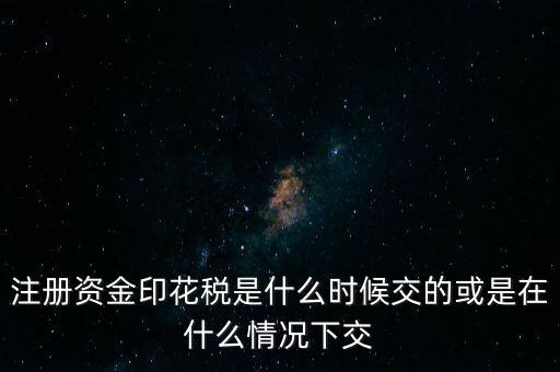 資金賬簿的印花稅什么時(shí)候交，注冊(cè)資金印花稅是什么時(shí)候交的或是在什么情況下交