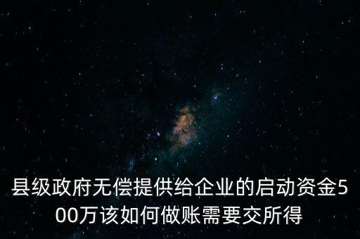 縣級政府無償提供給企業(yè)的啟動資金500萬該如何做賬需要交所得