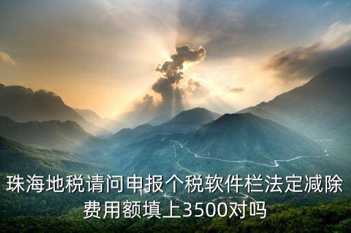 珠海地稅請問申報個稅軟件欄法定減除費用額填上3500對嗎