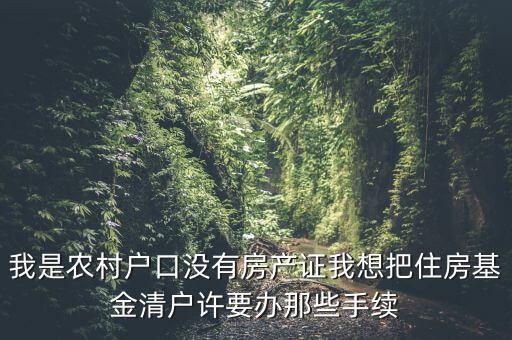 地稅清戶需要什么資料，我是農(nóng)村戶口沒有房產(chǎn)證我想把住房基金清戶許要辦那些手續(xù)