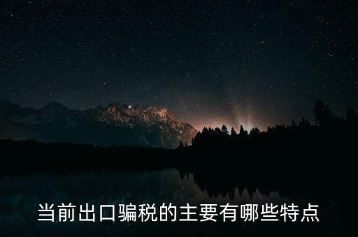 當(dāng)前出口騙稅的主要有哪些特點(diǎn)