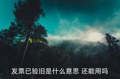 發(fā)票已驗(yàn)舊是什么意思 還能用嗎