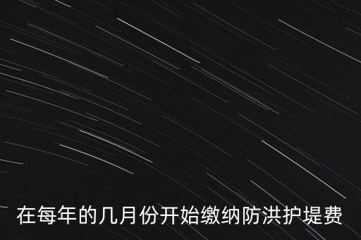 防洪費從什么時候開始停征，在每年的幾月份開始繳納防洪護堤費