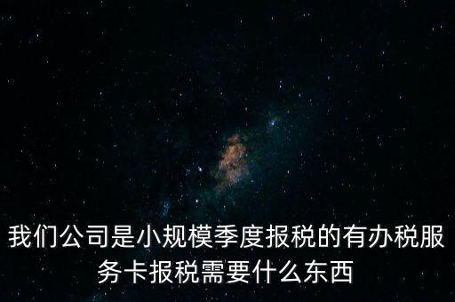 辦稅服務(wù)卡有什么用，我們公司是小規(guī)模季度報稅的有辦稅服務(wù)卡報稅需要什么東西