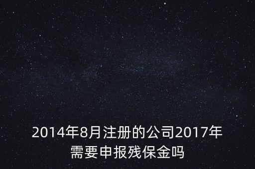 2014年8月注冊的公司2017年需要申報殘保金嗎