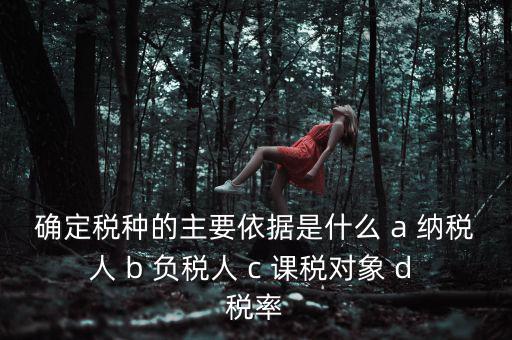 確定稅種的主要依據(jù)是什么 a 納稅人 b 負(fù)稅人 c 課稅對(duì)象 d 稅率