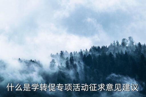 什么是學(xué)轉(zhuǎn)促專項(xiàng)活動(dòng)征求意見(jiàn)建議