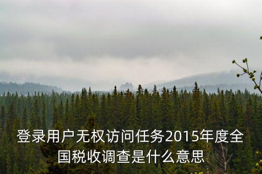 什么是全國(guó)稅收調(diào)查，登錄用戶(hù)無(wú)權(quán)訪(fǎng)問(wèn)任務(wù)2015年度全國(guó)稅收調(diào)查是什么意思