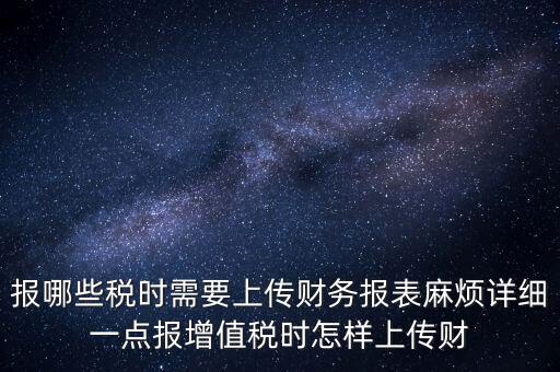 財務報表是什么上傳，報哪些稅時需要上傳財務報表麻煩詳細一點報增值稅時怎樣上傳財