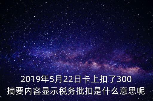 稅務(wù)批扣是什么意思，2019年5月22日卡上扣了300摘要內(nèi)容顯示稅務(wù)批扣是什么意思呢