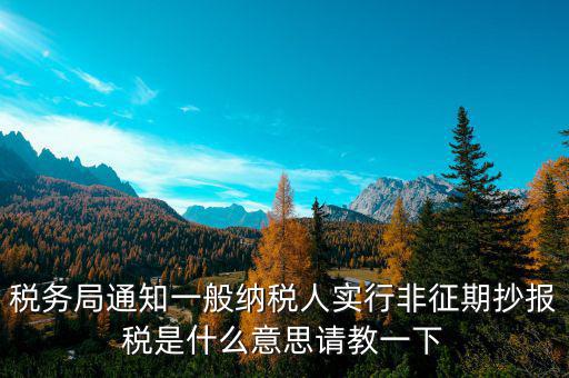 稅務(wù)局通知一般納稅人實行非征期抄報稅是什么意思請教一下