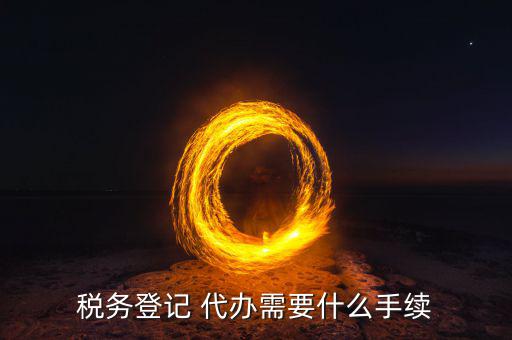 地稅可以代辦需要什么手續(xù)，稅務(wù)登記 代辦需要什么手續(xù)