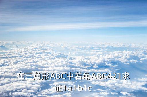 cka證書(shū)有什么用，在三角形ABC中若角ABC421求證1a1b1c