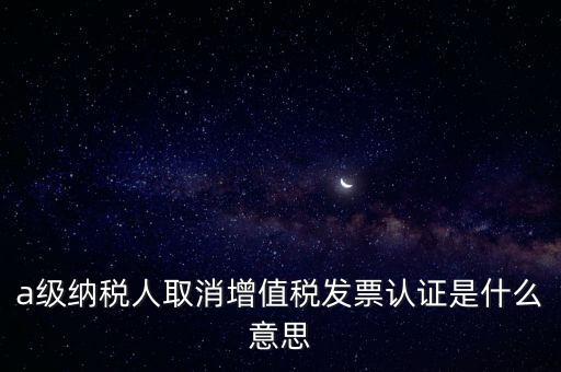 a級納稅人取消增值稅發(fā)票認證是什么意思