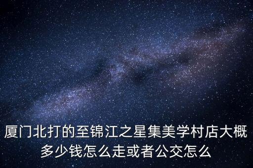 廈門北打的至錦江之星集美學(xué)村店大概多少錢怎么走或者公交怎么