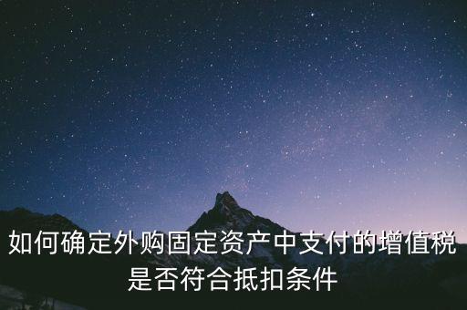 如何確定外購固定資產(chǎn)中支付的增值稅是否符合抵扣條件