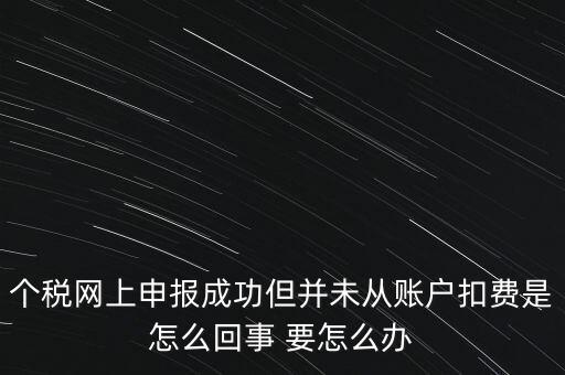 個稅網上申報成功但并未從賬戶扣費是怎么回事 要怎么辦