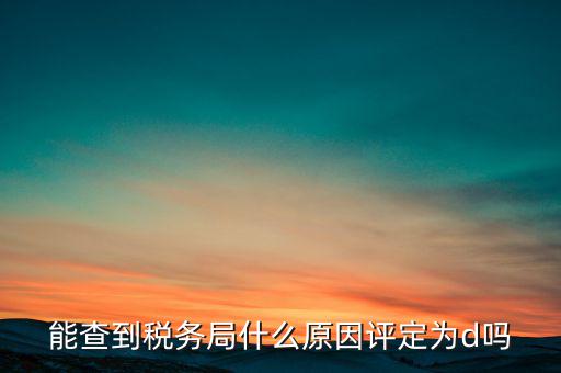 為什么被稅務(wù)局評(píng)為d級(jí)，企業(yè)被稅務(wù)局認(rèn)定為d級(jí)什么概念