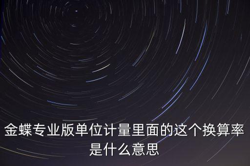 金蝶專業(yè)版單位計量里面的這個換算率是什么意思