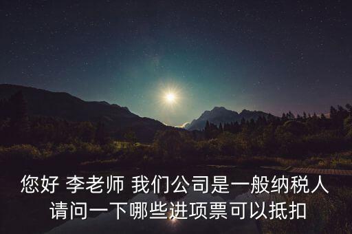 您好 李老師 我們公司是一般納稅人 請問一下哪些進(jìn)項票可以抵扣